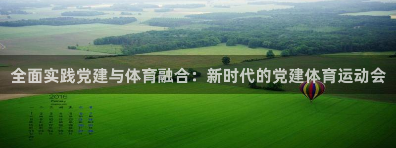 top1体育app下载：全面实践党建与体育融合：新时代的党建体育运动会