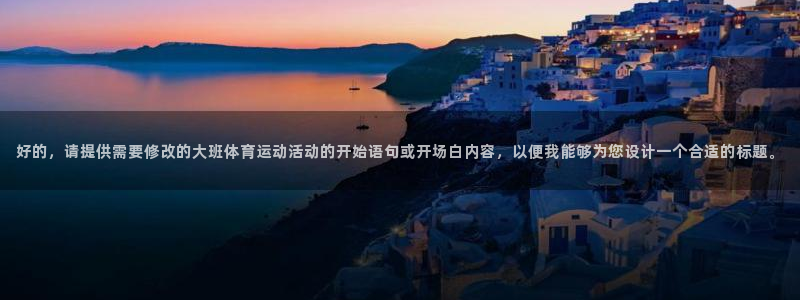 top1体育app：好的，请提供需要修改的大班体育运动活动的开始语句或开场白内容，以便我能够为您设计一个合适的标题。